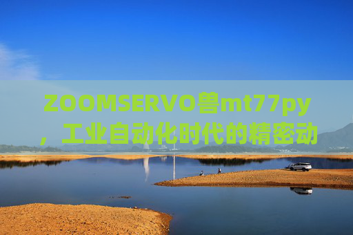 ZOOMSERVO兽mt77py,工业自动化时代的精密动力先锋,ZOOMSERVO兽mt77py,工业自动化精密动力先锋 ZOOMSERVO兽mt77py,工业自动化时代的精密动力先锋,ZOOMSERVO兽mt77py,工业自动化精密动力先锋