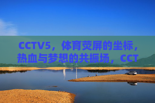 CCTV5,体育荧屏的坐标,热血与梦想的共振场,CCTV5,体育荧屏坐标,热血梦想共振场 CCTV5,体育荧屏的坐标,热血与梦想的共振场,CCTV5,体育荧屏坐标,热血梦想共振场