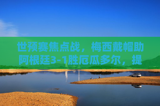 世预赛焦点战,梅西戴帽助阿根廷3-1胜厄瓜多尔,提前锁定世界杯席位,世预赛,梅西戴帽助阿根廷3-1胜厄瓜多尔提前锁定世界杯席位 世预赛焦点战,梅西戴帽助阿根廷3-1胜厄瓜多尔,提前锁定世界杯席位,世预赛,梅西戴帽助阿根廷3-1胜厄瓜多尔提前锁定世界杯席位