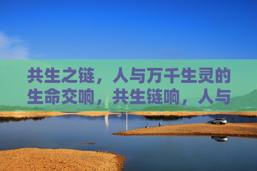 共生之链，人与万千生灵的生命交响，共生链响，人与万千生灵的生命交响