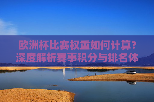 欧洲杯比赛权重如何计算?深度解析赛事积分与排名体系,欧洲杯比赛权重计算及赛事积分排名体系解析 欧洲杯比赛权重如何计算?深度解析赛事积分与排名体系,欧洲杯比赛权重计算及赛事积分排名体系解析