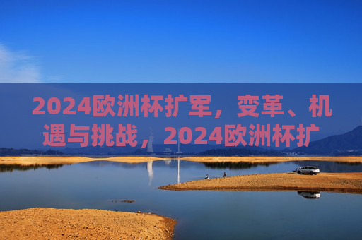 2024欧洲杯扩军,变革、机遇与挑战,2024欧洲杯扩军,变革中的机遇与挑战 2024欧洲杯扩军,变革、机遇与挑战,2024欧洲杯扩军,变革中的机遇与挑战