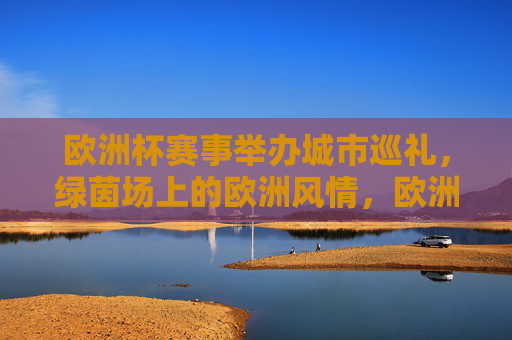 欧洲杯赛事举办城市巡礼,绿茵场上的欧洲风情,欧洲杯城市巡礼,绿茵场上的欧洲风情 欧洲杯赛事举办城市巡礼,绿茵场上的欧洲风情,欧洲杯城市巡礼,绿茵场上的欧洲风情