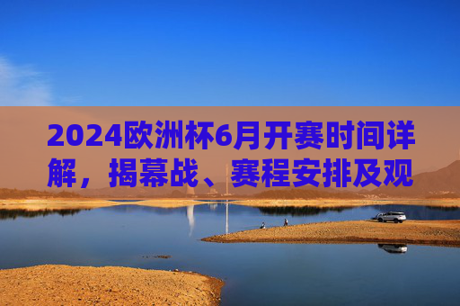 2024欧洲杯6月开赛时间详解,揭幕战、赛程安排及观赛指南,2024欧洲杯6月开赛时间详解,揭幕战、赛程安排及观赛指南 2024欧洲杯6月开赛时间详解,揭幕战、赛程安排及观赛指南,2024欧洲杯6月开赛时间详解,揭幕战、赛程安排及观赛指南