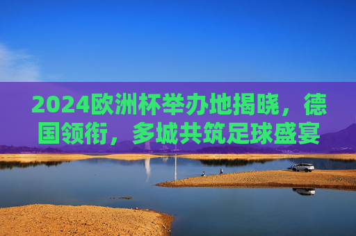 2024欧洲杯举办地揭晓,德国领衔,多城共筑足球盛宴,2024欧洲杯举办地揭晓,德国领衔多城共筑足球盛宴 2024欧洲杯举办地揭晓,德国领衔,多城共筑足球盛宴,2024欧洲杯举办地揭晓,德国领衔多城共筑足球盛宴