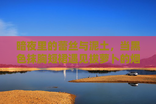 暗夜里的蕾丝与泥土,当黑色抹胸短裙遇见拔萝卜的烟火气,暗夜蕾丝与泥土烟火,抹胸短裙遇上拔萝卜 暗夜里的蕾丝与泥土,当黑色抹胸短裙遇见拔萝卜的烟火气,暗夜蕾丝与泥土烟火,抹胸短裙遇上拔萝卜