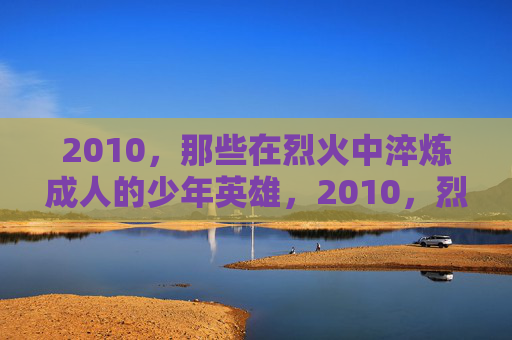 2010,那些在烈火中淬炼成人的少年英雄,2010,烈火淬炼的少年英雄 2010,那些在烈火中淬炼成人的少年英雄,2010,烈火淬炼的少年英雄