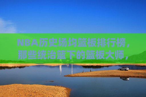 NBA历史场均篮板排行榜,那些统治篮下的篮板大师,NBA历史场均篮板排行榜,统治篮下的篮板大师 NBA历史场均篮板排行榜,那些统治篮下的篮板大师,NBA历史场均篮板排行榜,统治篮下的篮板大师