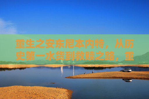 重生之安东尼本内特,从历史第一水货到救赎之路,重生之安东尼本内特,从历史第一水货到救赎之路 重生之安东尼本内特,从历史第一水货到救赎之路,重生之安东尼本内特,从历史第一水货到救赎之路