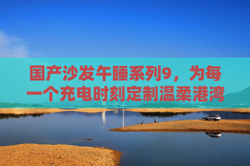 国产沙发午睡系列9,为每一个充电时刻定制温柔港湾,国产沙发午睡系列9,为每一个充电时刻定制温柔港湾 国产沙发午睡系列9,为每一个充电时刻定制温柔港湾,国产沙发午睡系列9,为每一个充电时刻定制温柔港湾