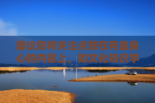 建议您将关注点放在有益身心的内容上,如文化知识学习、体育锻炼、艺术熏陶等,这些不仅能提升个人素养,还能为生活带来更多正能量。让我们携手共建文明、和谐、法治的社会环境,为青少年的健康成长保驾护航,身心成长赋能,文明护航青少年成长 建议您将关注点放在有益身心的内容上,如文化知识学习、体育锻炼、艺术熏陶等,这些不仅能提升个人素养,还能为生活带来更多正能量。让我们携手共建文明、和谐、法治的社会环境,为青少年的健康成长保驾护航,身心成长赋能,文明护航青少年成长