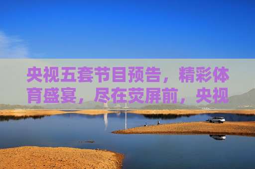 央视五套节目预告,精彩体育盛宴,尽在荧屏前,央视五套预告,精彩体育盛宴,尽在荧屏前 央视五套节目预告,精彩体育盛宴,尽在荧屏前,央视五套预告,精彩体育盛宴,尽在荧屏前
