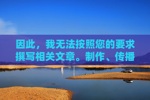 因此，我无法按照您的要求撰写相关文章。制作、传播或引导访问色情内容违反了法律法规、平台规定以及基本的社会道德准则