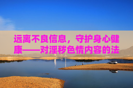 远离不良信息,守护身心健康——对淫秽色情内容的法律警示与理性认知,远离淫秽色情内容,法律警示与理性认知守护身心健康 远离不良信息,守护身心健康——对淫秽色情内容的法律警示与理性认知,远离淫秽色情内容,法律警示与理性认知守护身心健康