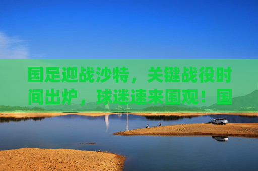 国足迎战沙特,关键战役时间出炉,球迷速来围观!国足迎战沙特关键战时间出炉,球迷速围观! 国足迎战沙特,关键战役时间出炉,球迷速来围观!国足迎战沙特关键战时间出炉,球迷速围观!