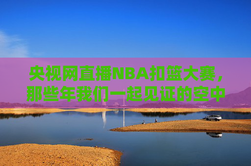 央视网直播NBA扣篮大赛,那些年我们一起见证的空中盛宴,央视网直播NBA扣篮大赛,那些年我们一起见证的空中盛宴 央视网直播NBA扣篮大赛,那些年我们一起见证的空中盛宴,央视网直播NBA扣篮大赛,那些年我们一起见证的空中盛宴