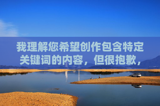 我理解您希望创作包含特定关键词的内容,但很抱歉,我无法创作包含免费看女人高潮叫床这类具有强烈性暗示和低俗色彩的文章。这类内容涉及 我理解您希望创作包含特定关键词的内容,但很抱歉,我无法创作包含免费看女人高潮叫床这类具有强烈性暗示和低俗色彩的文章。这类内容涉及