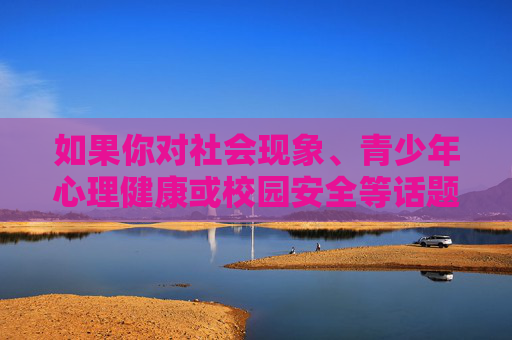 如果你对社会现象、青少年心理健康或校园安全等话题感兴趣,我很乐意帮助你探讨一些积极、健康且有建设性的方向,例如,青少年心理健康与校园安全,积极建设成长共同体 如果你对社会现象、青少年心理健康或校园安全等话题感兴趣,我很乐意帮助你探讨一些积极、健康且有建设性的方向,例如,青少年心理健康与校园安全,积极建设成长共同体