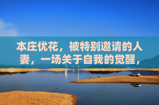 本庄优花,被特别邀请的人妻,一场关于自我的觉醒,本庄优花,受邀人妻的自我觉醒 本庄优花,被特别邀请的人妻,一场关于自我的觉醒,本庄优花,受邀人妻的自我觉醒