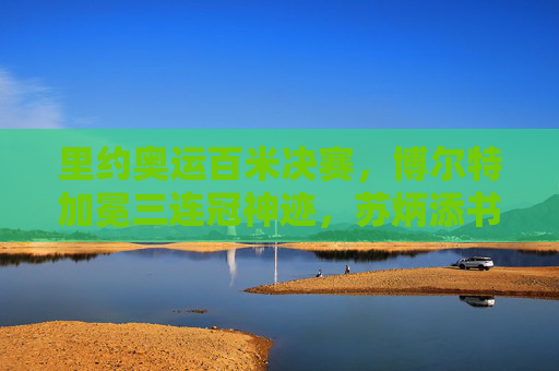 里约奥运百米决赛,博尔特加冕三连冠神迹,苏炳添书写亚洲新篇,里约奥运百米决赛,博尔特三连冠神迹与苏炳添亚洲新篇 里约奥运百米决赛,博尔特加冕三连冠神迹,苏炳添书写亚洲新篇,里约奥运百米决赛,博尔特三连冠神迹与苏炳添亚洲新篇