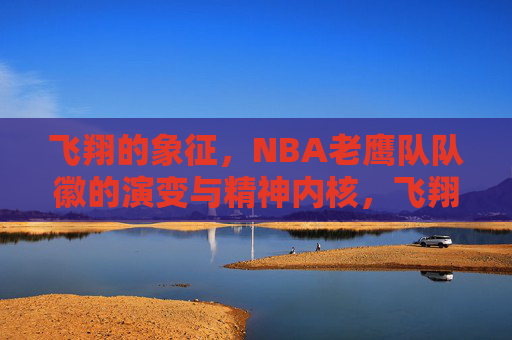飞翔的象征,NBA老鹰队队徽的演变与精神内核,飞翔的烙印,NBA老鹰队队徽演变与精神内核 飞翔的象征,NBA老鹰队队徽的演变与精神内核,飞翔的烙印,NBA老鹰队队徽演变与精神内核