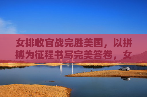 女排收官战完胜美国,以拼搏为征程书写完美答卷,女排收官战完胜美国 拼搏书写完美答卷 女排收官战完胜美国,以拼搏为征程书写完美答卷,女排收官战完胜美国 拼搏书写完美答卷