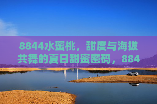8844水蜜桃,甜度与海拔共舞的夏日甜蜜密码,8844水蜜桃甜度与海拔共舞的夏日甜蜜密码 8844水蜜桃,甜度与海拔共舞的夏日甜蜜密码,8844水蜜桃甜度与海拔共舞的夏日甜蜜密码