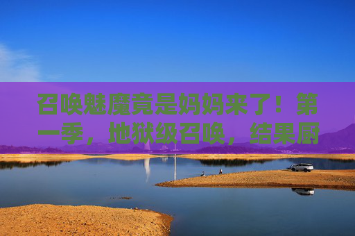 召唤魅魔竟是妈妈来了!第一季,地狱级召唤,结果厨房飘来红烧肉香?召唤魅魔竟是妈妈!地狱级召唤飘来红烧肉香 召唤魅魔竟是妈妈来了!第一季,地狱级召唤,结果厨房飘来红烧肉香?召唤魅魔竟是妈妈!地狱级召唤飘来红烧肉香