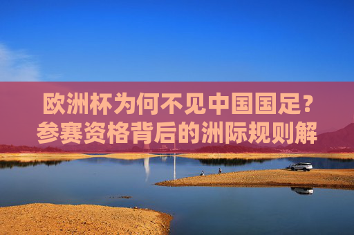 欧洲杯为何不见中国国足?参赛资格背后的洲际规则解析,中国国足缺席欧洲杯,洲际规则与参赛资格解析 欧洲杯为何不见中国国足?参赛资格背后的洲际规则解析,中国国足缺席欧洲杯,洲际规则与参赛资格解析