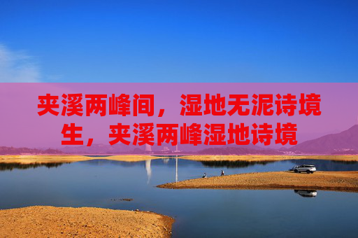 夹溪两峰间,湿地无泥诗境生,夹溪两峰湿地诗境 夹溪两峰间,湿地无泥诗境生,夹溪两峰湿地诗境