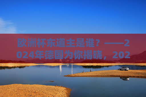 欧洲杯东道主是谁?——2024年德国为你揭晓,2024年欧洲杯东道主,德国 欧洲杯东道主是谁?——2024年德国为你揭晓,2024年欧洲杯东道主,德国