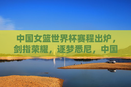 中国女篮世界杯赛程出炉,剑指荣耀,逐梦悉尼,中国女篮世界杯赛程出炉 剑指荣耀逐梦悉尼 中国女篮世界杯赛程出炉,剑指荣耀,逐梦悉尼,中国女篮世界杯赛程出炉 剑指荣耀逐梦悉尼