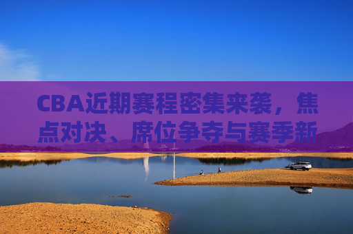 CBA近期赛程密集来袭,焦点对决、席位争夺与赛季新看点,CBA密集赛程来袭,焦点对决、席位争夺与赛季新看点 CBA近期赛程密集来袭,焦点对决、席位争夺与赛季新看点,CBA密集赛程来袭,焦点对决、席位争夺与赛季新看点