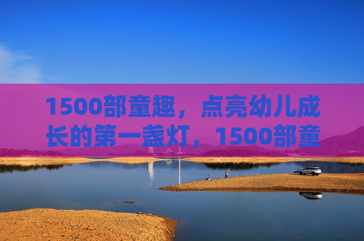 1500部童趣,点亮幼儿成长的第一盏灯,1500部童趣,点亮幼儿成长的第一盏灯 1500部童趣,点亮幼儿成长的第一盏灯,1500部童趣,点亮幼儿成长的第一盏灯