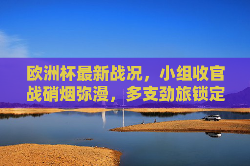 欧洲杯最新战况,小组收官战硝烟弥漫,多支劲旅锁定晋级名额 欧洲杯最新战况,小组收官战硝烟弥漫,多支劲旅锁定晋级名额