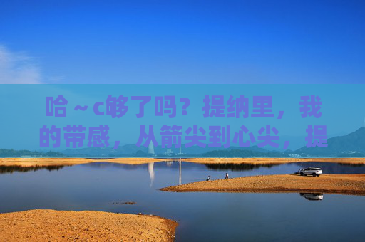 哈~c够了吗?提纳里,我的带感,从箭尖到心尖,提纳里,箭尖淬火,心尖沦陷 哈~c够了吗?提纳里,我的带感,从箭尖到心尖,提纳里,箭尖淬火,心尖沦陷