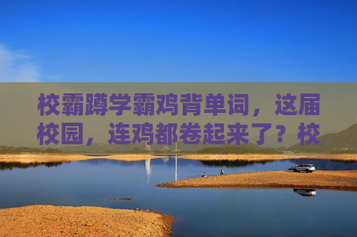 校霸蹲学霸鸡背单词,这届校园,连鸡都卷起来了?校霸蹲学霸鸡背单词,这届校园连鸡都卷起来了? 校霸蹲学霸鸡背单词,这届校园,连鸡都卷起来了?校霸蹲学霸鸡背单词,这届校园连鸡都卷起来了?