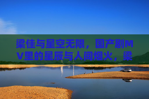 梁佳与星空无限,国产剧MV里的星辰与人间烟火,梁佳与星空无限,国产剧MV里的星辰烟火人间 梁佳与星空无限,国产剧MV里的星辰与人间烟火,梁佳与星空无限,国产剧MV里的星辰烟火人间
