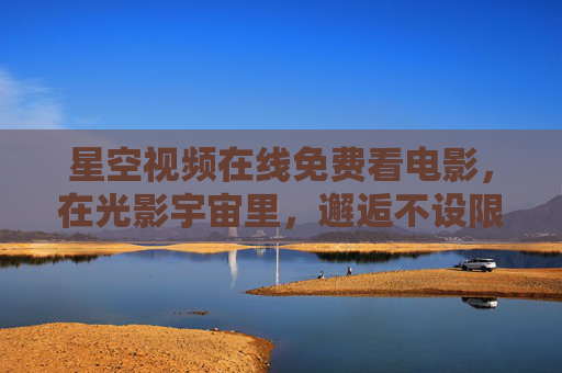星空视频在线免费看电影,在光影宇宙里,邂逅不设限的浪漫 星空视频在线免费看电影,在光影宇宙里,邂逅不设限的浪漫