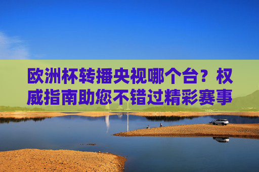 欧洲杯转播央视哪个台?权威指南助您不错过精彩赛事,欧洲杯央视转播权威指南,助您不错过精彩 欧洲杯转播央视哪个台?权威指南助您不错过精彩赛事,欧洲杯央视转播权威指南,助您不错过精彩