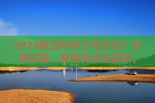 2024欧洲杯多少号开启?开赛时间、赛程亮点全解析,2024欧洲杯开赛时间及赛程亮点全解析 2024欧洲杯多少号开启?开赛时间、赛程亮点全解析,2024欧洲杯开赛时间及赛程亮点全解析