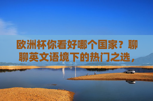 欧洲杯你看好哪个国家?聊聊英文语境下的热门之选,欧洲杯英文语境热门国家之选 欧洲杯你看好哪个国家?聊聊英文语境下的热门之选,欧洲杯英文语境热门国家之选