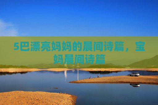5巴漂亮妈妈的晨间诗篇,宝妈晨间诗篇 5巴漂亮妈妈的晨间诗篇,宝妈晨间诗篇