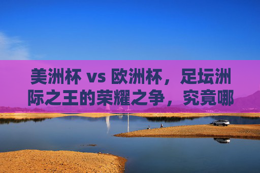 美洲杯 vs 欧洲杯，足坛洲际之王的荣耀之争，究竟哪个更大？足坛洲际之王的荣耀之争，美洲杯vs欧洲杯，究竟谁更大？