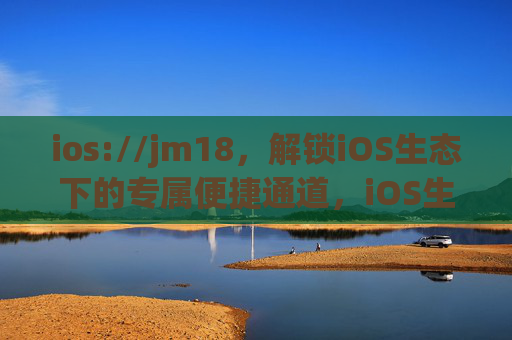 ios://jm18，解锁iOS生态下的专属便捷通道，iOS生态专属便捷通道
