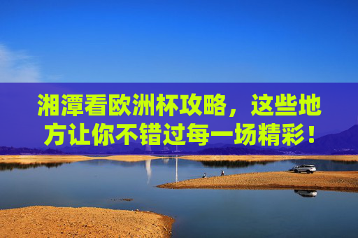 湘潭看欧洲杯攻略,这些地方让你不错过每一场精彩!湘潭看欧洲杯攻略,不错过每一场精彩的地方! 湘潭看欧洲杯攻略,这些地方让你不错过每一场精彩!湘潭看欧洲杯攻略,不错过每一场精彩的地方!