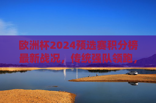 欧洲杯2024预选赛积分榜最新战况,传统强队领跑,黑马突围在即?欧洲杯2024预选赛积分榜最新,传统强队领跑,黑马突围在即? 欧洲杯2024预选赛积分榜最新战况,传统强队领跑,黑马突围在即?欧洲杯2024预选赛积分榜最新,传统强队领跑,黑马突围在即?