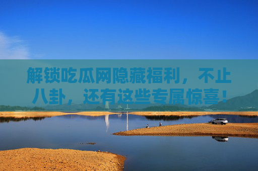 解锁吃瓜网隐藏福利，不止八卦，还有这些专属惊喜！解锁吃瓜网隐藏福利，不止八卦，更有专属惊喜！