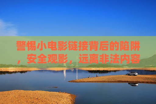 警惕小电影链接背后的陷阱，安全观影，远离非法内容，小电影链接藏陷阱，安全观影避非法