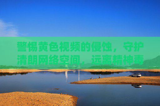 警惕黄色视频的侵蚀,守护清朗网络空间,远离精神毒品,警惕黄色视频精神毒品侵蚀,守护清朗网络空间 警惕黄色视频的侵蚀,守护清朗网络空间,远离精神毒品,警惕黄色视频精神毒品侵蚀,守护清朗网络空间